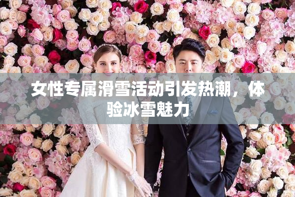 女性专属滑雪活动引发热潮，体验冰雪魅力