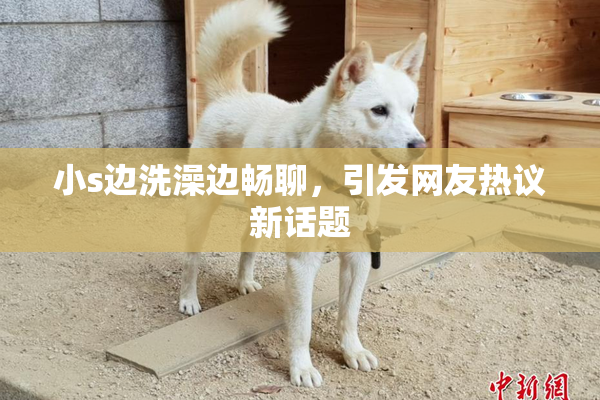 小s边洗澡边畅聊，引发网友热议新话题
