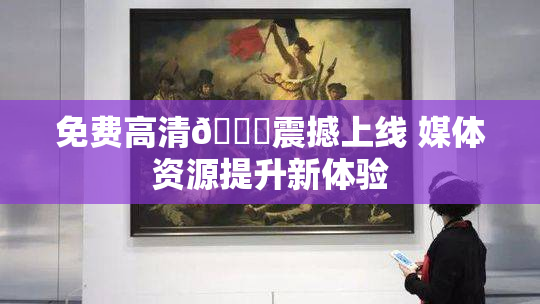 免费高清🔞震撼上线 媒体资源提升新体验