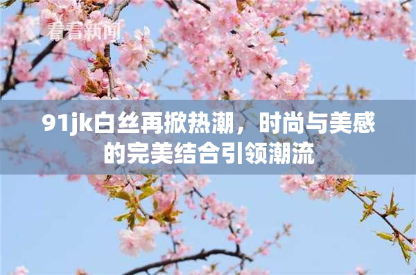 91jk白丝再掀热潮，时尚与美感的完美结合引领潮流