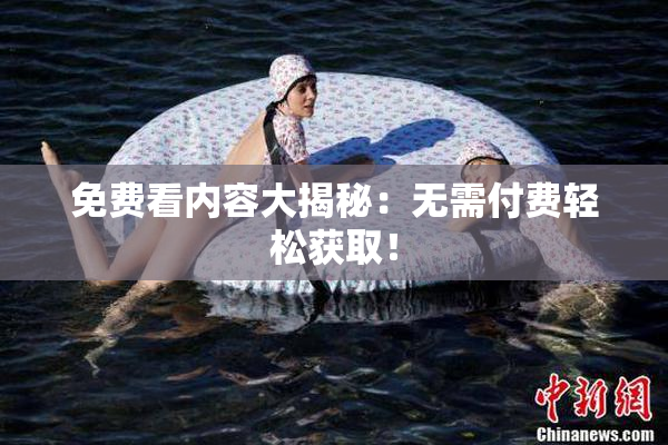 免费看内容大揭秘：无需付费轻松获取！