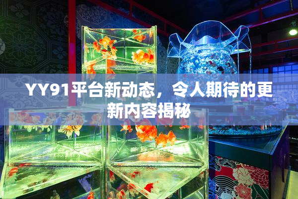 YY91平台新动态，令人期待的更新内容揭秘