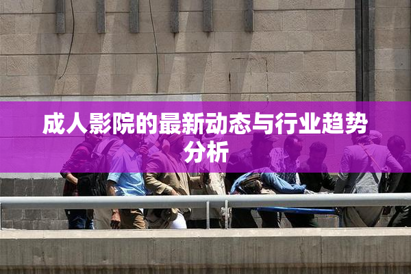 成人影院的最新动态与行业趋势分析