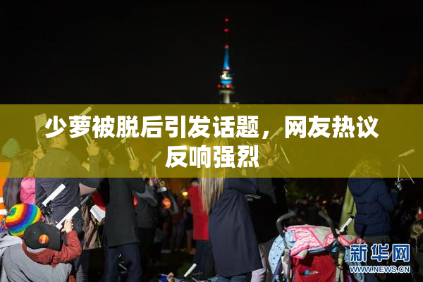 少萝被脱后引发话题，网友热议反响强烈