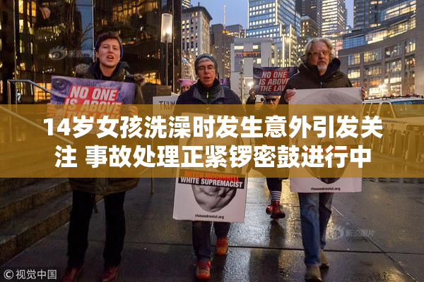14岁女孩洗澡时发生意外引发关注 事故处理正紧锣密鼓进行中