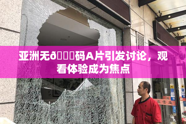 亚洲无🈚码A片引发讨论，观看体验成为焦点