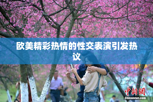 欧美精彩热情的性交表演引发热议