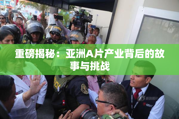 重磅揭秘：亚洲A片产业背后的故事与挑战