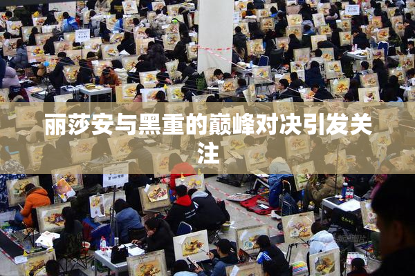 丽莎安与黑重的巅峰对决引发关注