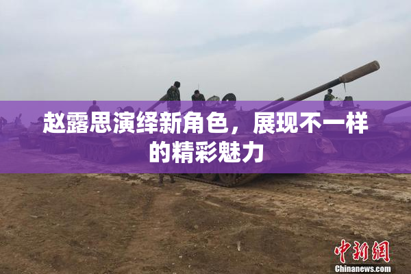 赵露思演绎新角色，展现不一样的精彩魅力