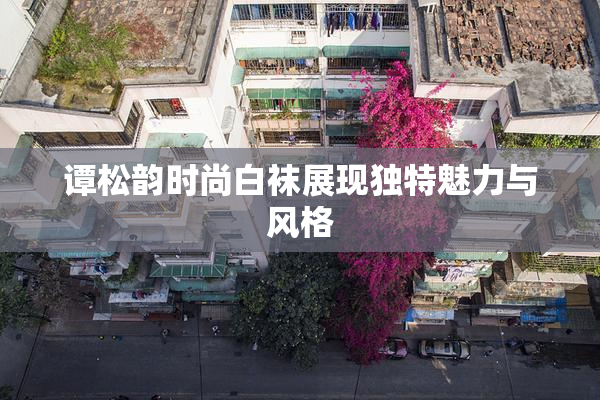 谭松韵时尚白袜展现独特魅力与风格