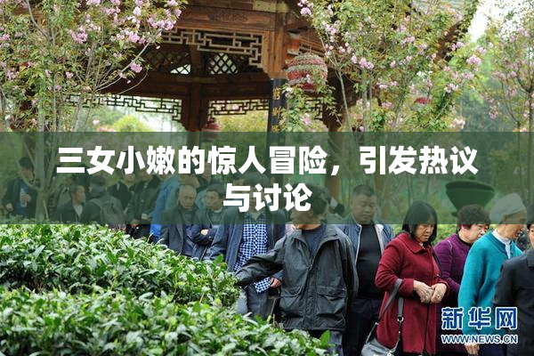 三女小嫩的惊人冒险，引发热议与讨论