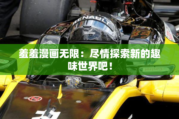 羞羞漫画无限：尽情探索新的趣味世界吧！