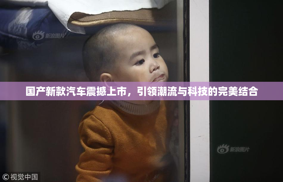 国产新款汽车震撼上市，引领潮流与科技的完美结合
