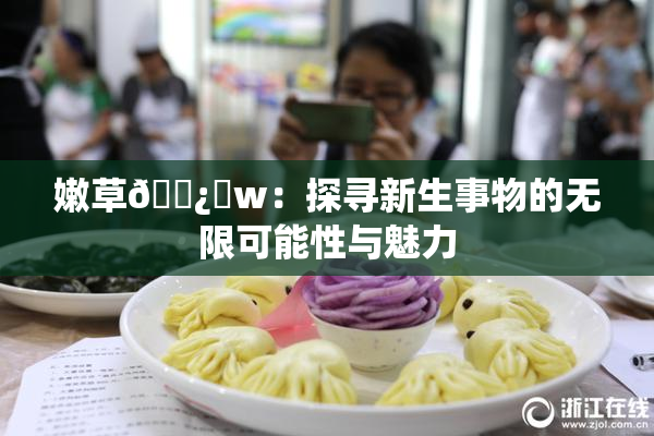 嫩草🌿‌w：探寻新生事物的无限可能性与魅力