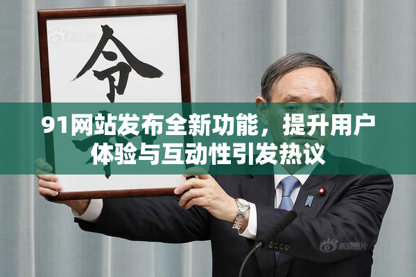91网站发布全新功能，提升用户体验与互动性引发热议