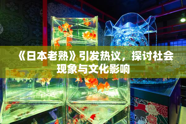 《日本老熟》引发热议，探讨社会现象与文化影响