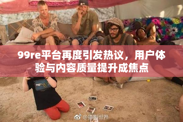 99re平台再度引发热议，用户体验与内容质量提升成焦点