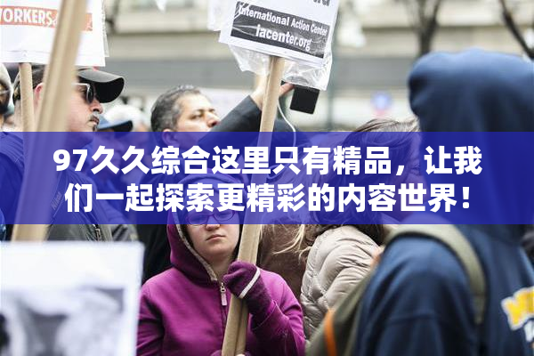 97久久综合这里只有精品，让我们一起探索更精彩的内容世界！