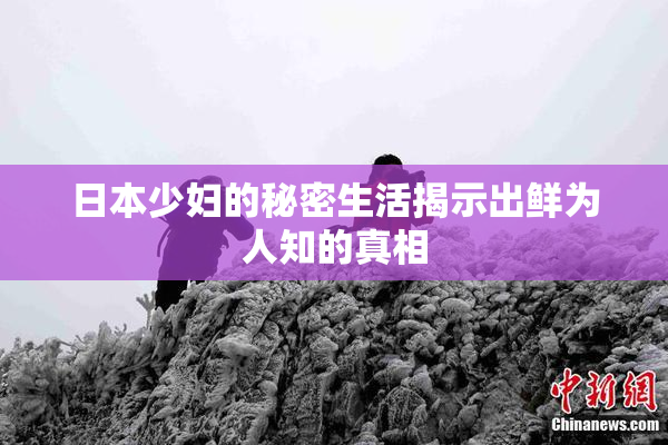日本少妇的秘密生活揭示出鲜为人知的真相