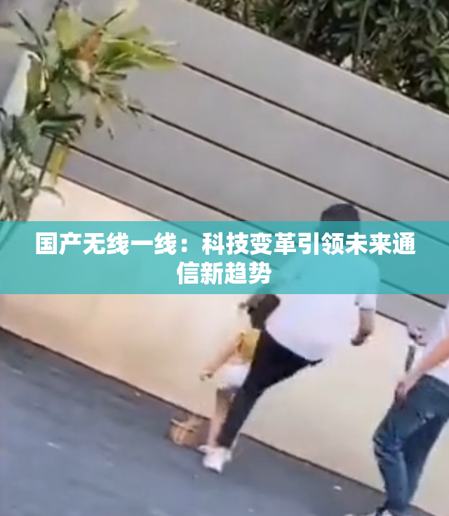 国产无线一线：科技变革引领未来通信新趋势