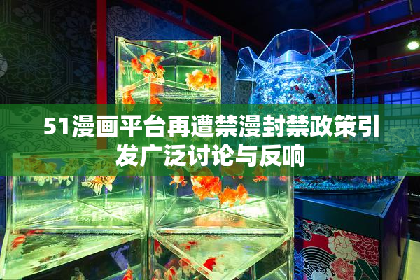 51漫画平台再遭禁漫封禁政策引发广泛讨论与反响