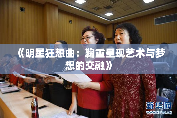 《明星狂想曲：鞠重呈现艺术与梦想的交融》