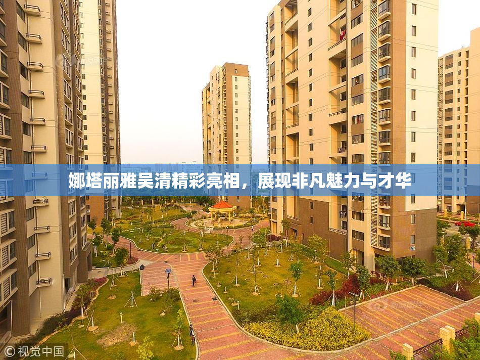 娜塔丽雅吴清精彩亮相，展现非凡魅力与才华