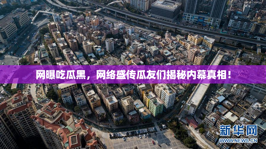 网曝吃瓜黑，网络盛传瓜友们揭秘内幕真相！