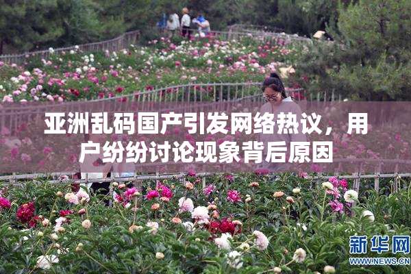 亚洲乱码国产引发网络热议，用户纷纷讨论现象背后原因