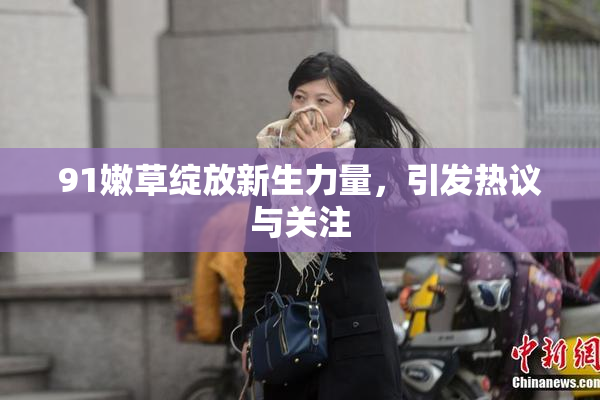 91嫩草绽放新生力量，引发热议与关注