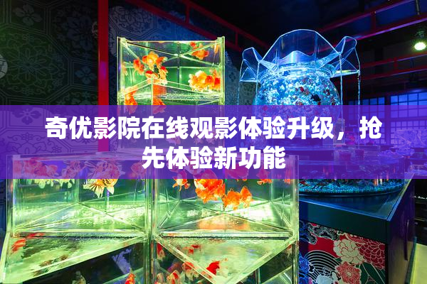 奇优影院在线观影体验升级，抢先体验新功能