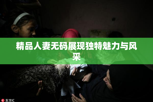 精品人妻无码展现独特魅力与风采