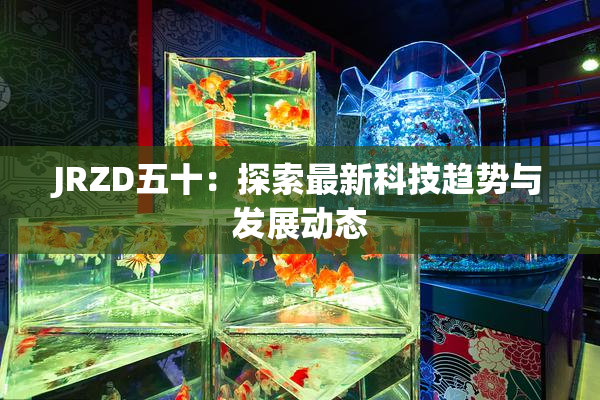 JRZD五十：探索最新科技趋势与发展动态