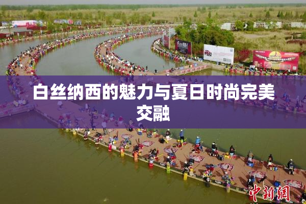 白丝纳西的魅力与夏日时尚完美交融