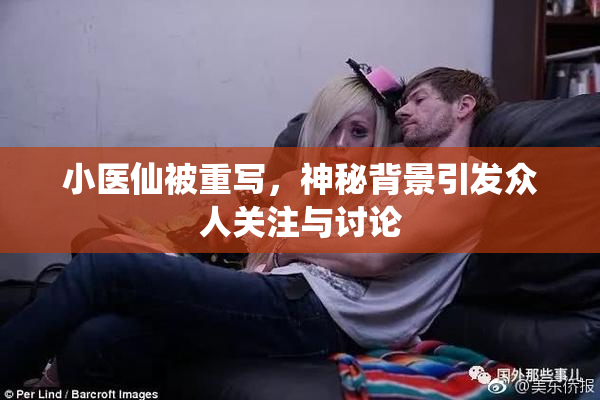 小医仙被重写，神秘背景引发众人关注与讨论