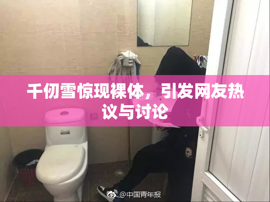 千仞雪惊现裸体，引发网友热议与讨论