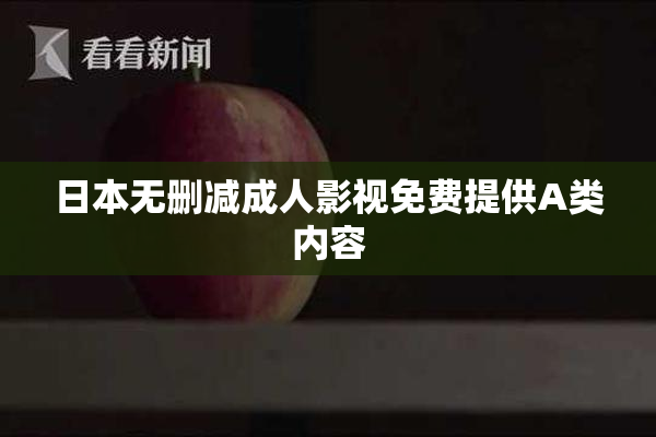 日本无删减成人影视免费提供A类内容