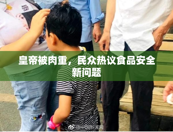 皇帝被肉重，民众热议食品安全新问题