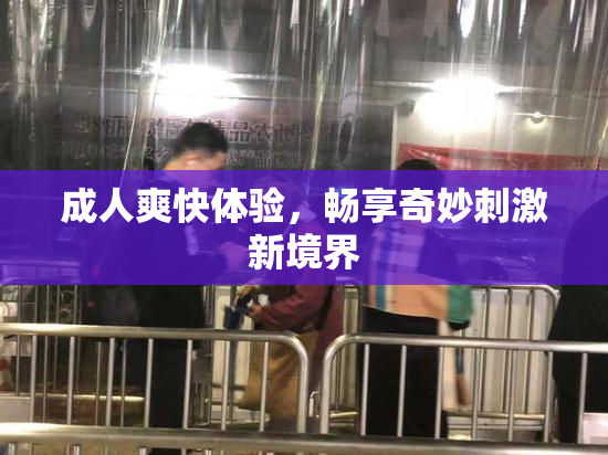 成人爽快体验，畅享奇妙刺激新境界