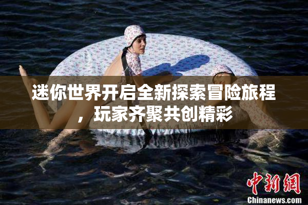 迷你世界开启全新探索冒险旅程，玩家齐聚共创精彩