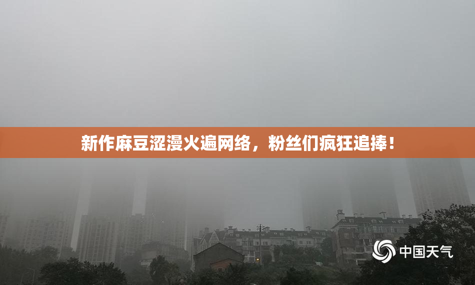 新作麻豆涩漫火遍网络，粉丝们疯狂追捧！