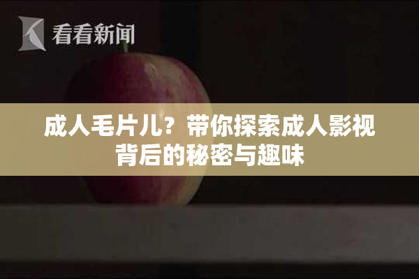 成人毛片儿？带你探索成人影视背后的秘密与趣味