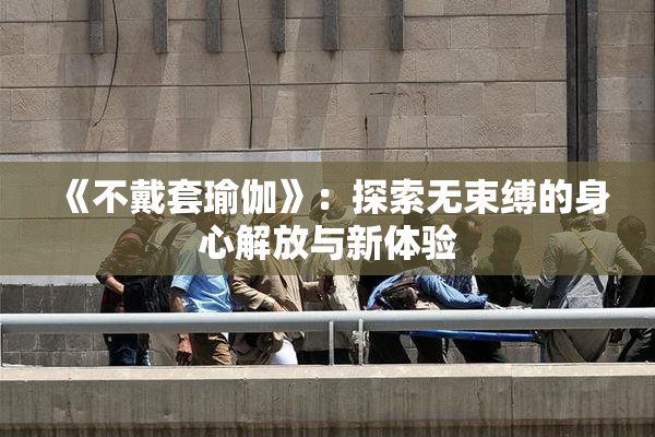 《不戴套瑜伽》：探索无束缚的身心解放与新体验