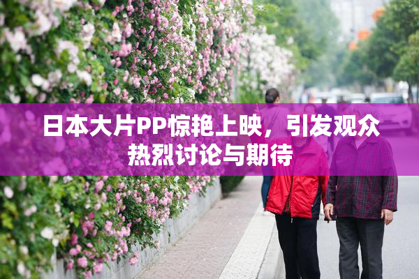 日本大片PP惊艳上映，引发观众热烈讨论与期待