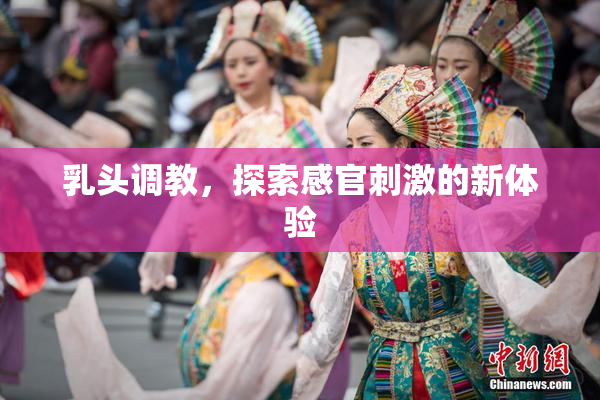 乳头调教，探索感官刺激的新体验