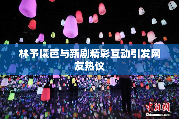 林予曦芭与新剧精彩互动引发网友热议