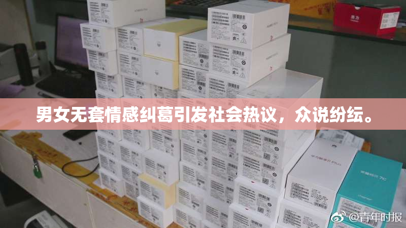 男女无套情感纠葛引发社会热议，众说纷纭。