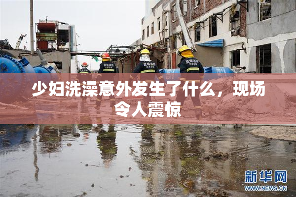 少妇洗澡意外发生了什么，现场令人震惊