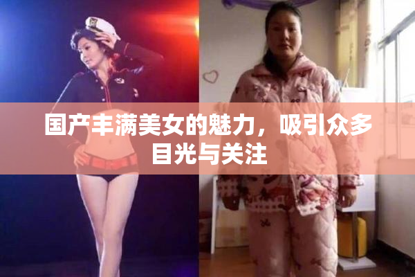 国产丰满美女的魅力，吸引众多目光与关注